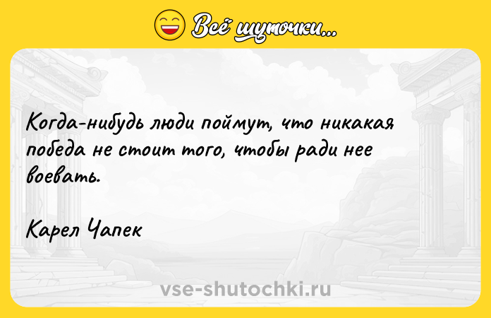Цитата: Когда-нибудь люди поймут, что никакая победа не стоит того, чтобы ради нее воевать.Карел Чапек
