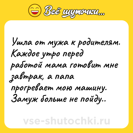 Шутка: Ушла от мужа к родителям. Каждое утро перед работой мама готовит мне завтрак, а папа прогревает мою машину. Замуж больше не пойду..