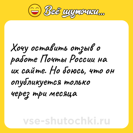 Шутка: Хочу оставить отзыв о работе Почты России на их сайте. Но боюсь, что он опубликуется только через три месяца