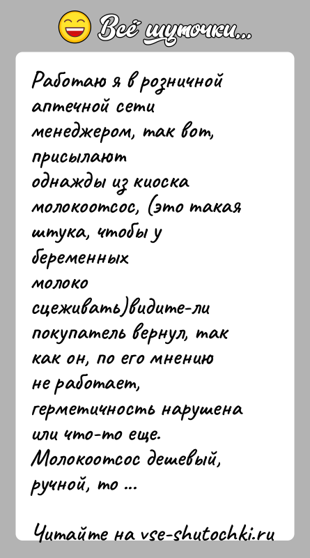 История: Работаю я в розничной аптечной сети менеджером, так вот, присылаютоднажды из киоска молокоотсос, (это такая штука, чтобы у беременныхмолоко сцеживать)видите-ли