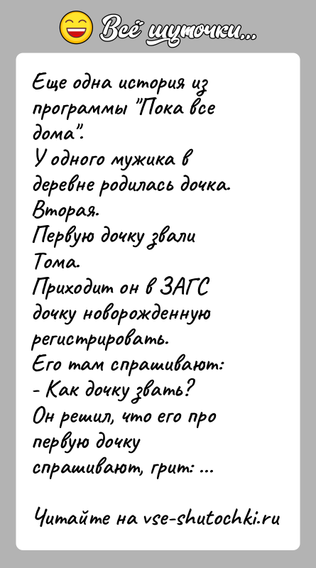 История: Еще одна история из программы Пока все дома .У одного мужика в деревне родилась дочка. Вторая.Первую дочку звали Тома.Приходит он в