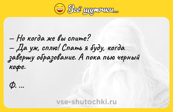 Цитата: Но когда же вы спите? Да уж, сплю! Спать я буду, когда завершу образование. А пока пью черный кофе. Ф. Кафка Америка