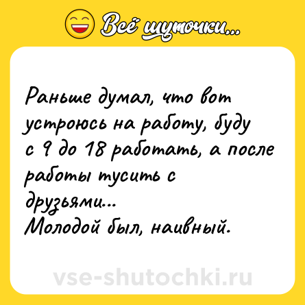 Шутка: Раньше думал, что вот устроюсь на работу, буду с 9 до 18 работать, а после работы тусить с друзьями...<br>Молодой был, наивный.