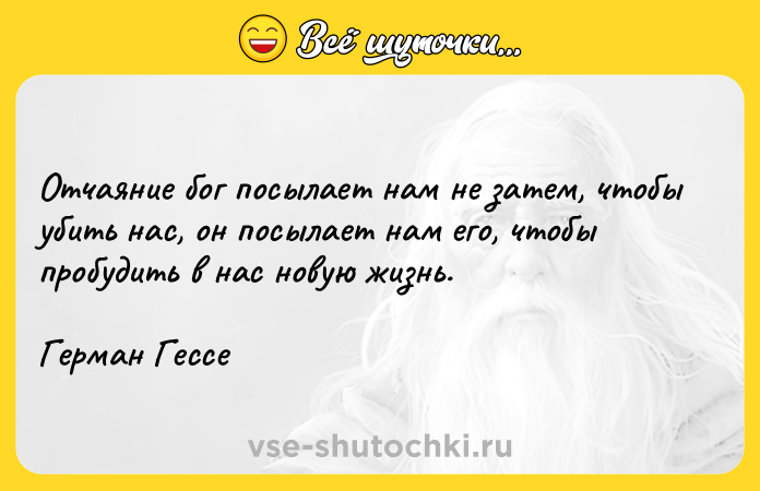 Цитата: Отчаяние бог посылает нам не затем, чтобы убить нас, он посылает нам его, чтобы пробудить в нас новую жизнь.Герман Гессе