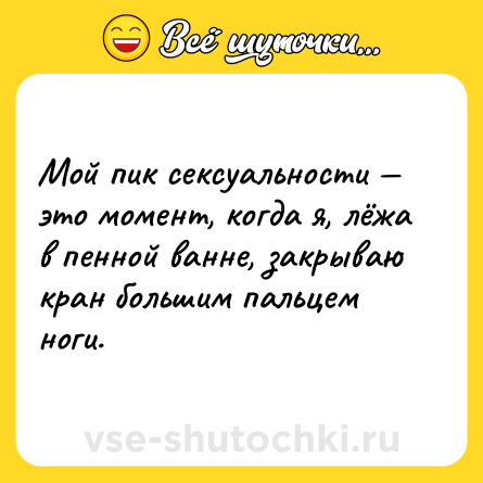 Шутка: Мой пик сексуальности — это момент, когда я, лёжа в пенной ванне, закрываю кран большим пальцем ноги.