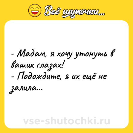 Шутка: - Мадам, я хочу утонуть в ваших глазах!<br>- Подождите, я их ещё не залила...