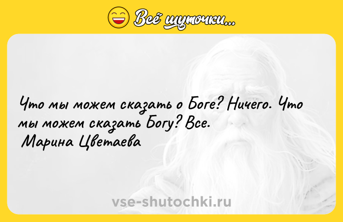Цитата: Что мы можем сказать о Боге? Ничего. Что мы можем сказать Богу? Все. Марина Цветаева