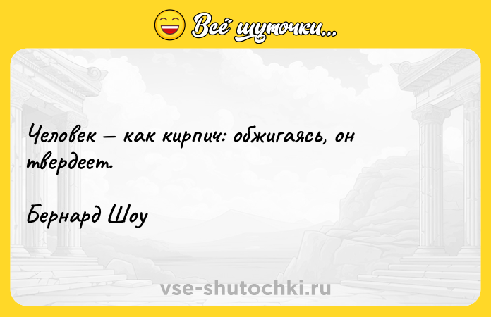 Цитата: Человек как кирпич: обжигаясь, он твердеет. Бернард Шоу