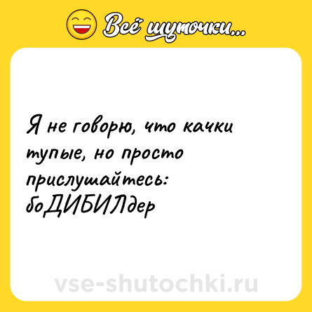 Шутка: Я не говорю, что качки тупые, но просто прислушайтесь: <br>боДИБИЛдер