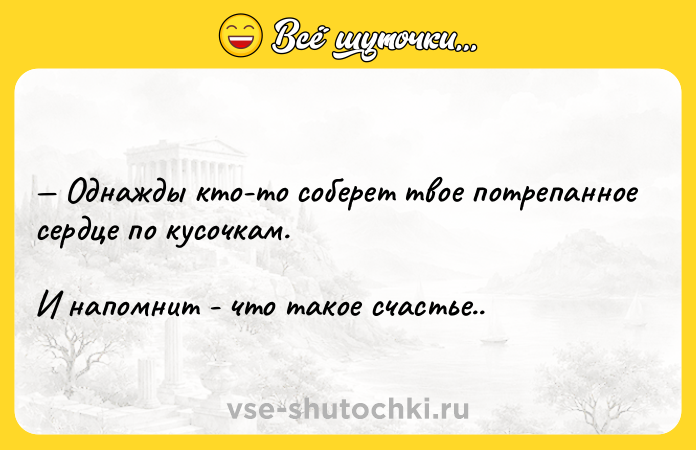 Цитата: Однажды кто-то соберет твое потрепанное сердце по кусочкам. И напомнит - что такое счастье..