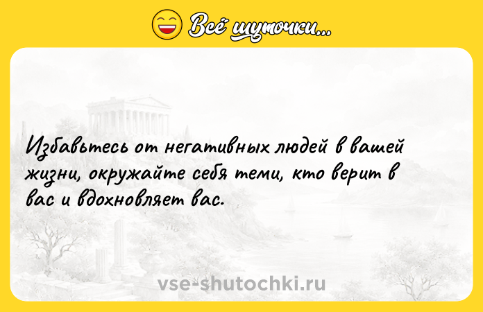 Цитата: Избавьтесь от негативных людей в вашей жизни, окружайте себя теми, кто верит в вас и вдохновляет вас.