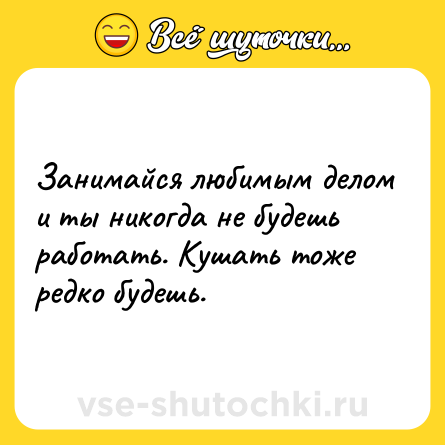 Шутка: Занимайся любимым делом и ты никогда не будешь работать. Кушать тоже редко будешь.