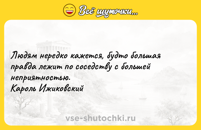 Цитата: Людям нередко кажется, будто большая правда лежит по соседству с большей неприятностью. Кароль Ижиковский