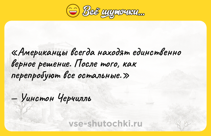 Цитата: Американцы всегда находят единственно верное решение. После того, как перепробуют все остальные.Уинстон Черчилль