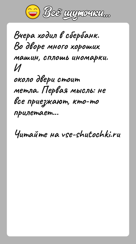 История: Вчера ходил в сбербанк. Во дворе много хороших машин, сплошь иномарки. Иоколо двери стоит метла. Первая мысль: не все приезжают,