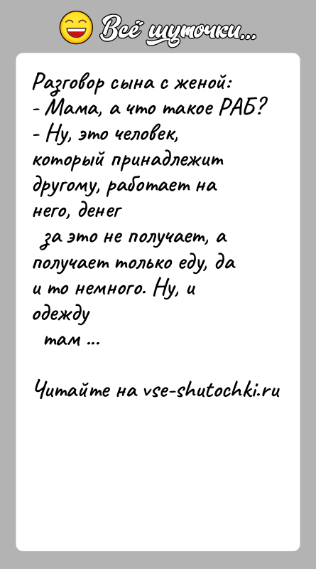 История: Разговор сына с женой:- Мама, а что такое РАБ?- Ну, это человек, который принадлежит другому, работает на него, денег
