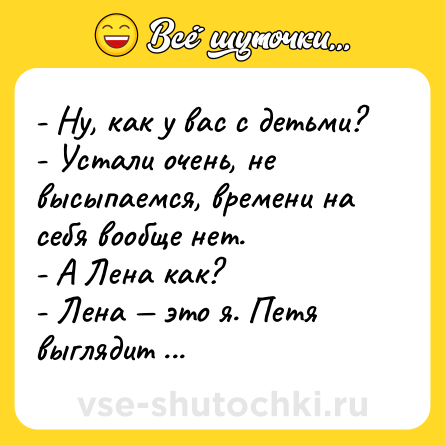 Шутка: - Ну, как у вас с детьми?<br>- Устали очень, не высыпаемся, времени на себя вообще нет.<br>- А Лена как?<br>- Лена — это я. Петя выглядит еще хуже.