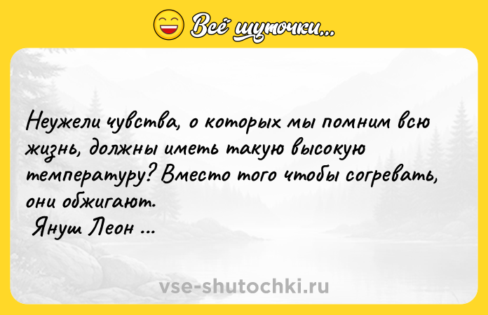 Цитата: Неужели чувства, о которых мы помним всю жизнь, должны иметь такую высокую температуру? Вместо того чтобы согревать, они обжигают. Януш Леон Вишневский