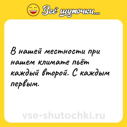 Шутка: В нашей местности при нашем климате пьёт каждый второй. С каждым первым.