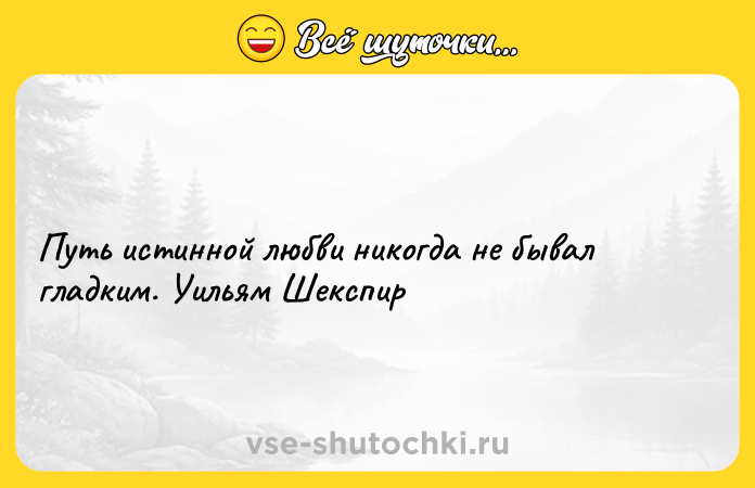 Цитата: Путь истинной любви никогда не бывал гладким. Уильям Шекспир