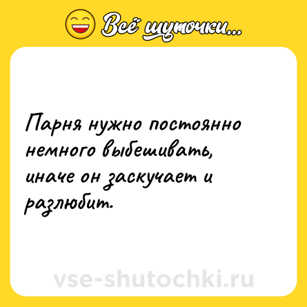 Шутка: Парня нужно постоянно немного выбешивать, иначе он заскучает и разлюбит.