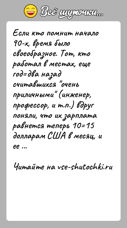 История: Если кто помнит начало 90-х, время было своеобразное. Тот, кто работал в местах, еще год два назад считавшихся очень приличными (инженер,