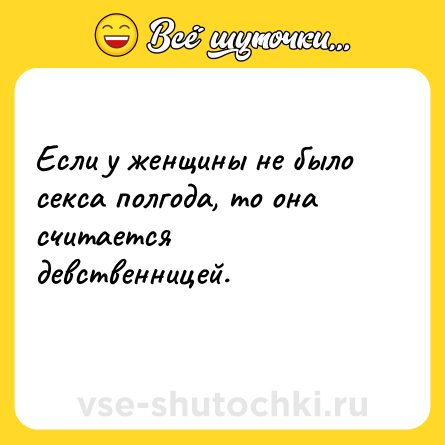 Шутка: Если у женщины не было секса полгода, то она считается девственницей.<br>