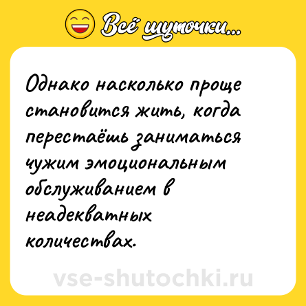 Шутка: Однако насколько проще становится жить, когда перестаёшь заниматься чужим эмоциональным обслуживанием в неадекватных количествах.