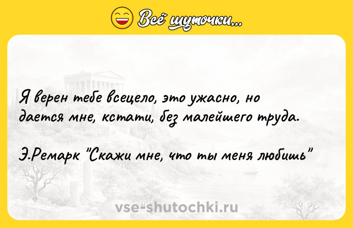 Цитата: Я верен тебе всецело, это ужасно, но дается мне, кстати, без малейшего труда.Э.Ремарк Скажи мне, что ты меня любишь