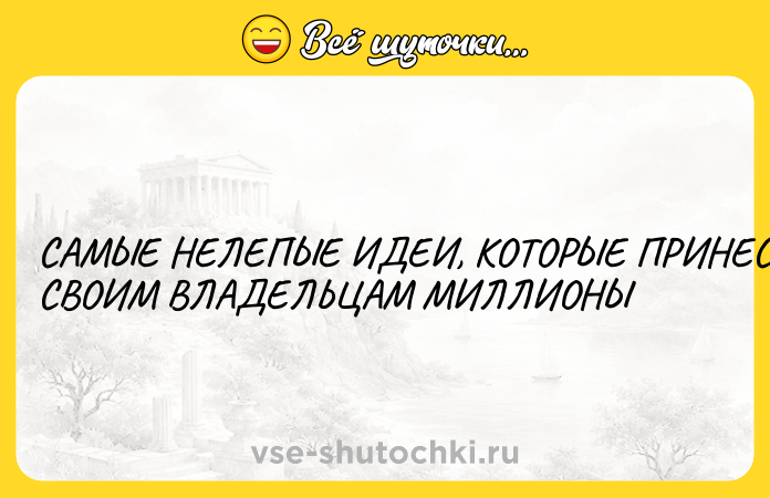 Цитата: САМЫЕ НЕЛЕПЫЕ ИДЕИ, КОТОРЫЕ ПРИНЕСЛИ СВОИМ ВЛАДЕЛЬЦАМ МИЛЛИОНЫ