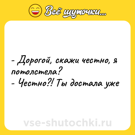 Шутка: - Дорогой, скажи честно, я потолстела?<br>- Честно?! Ты достала уже