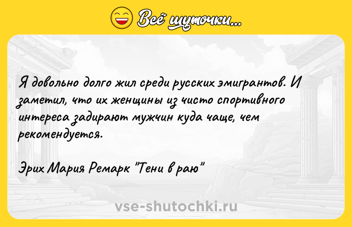 Цитата: Я довольно долго жил среди русских эмигрантов. И заметил, что их женщины из чисто спортивного интереса задирают мужчин куда чаще, чем рекомендуется.Эрих Мария Ремарк Тени в раю