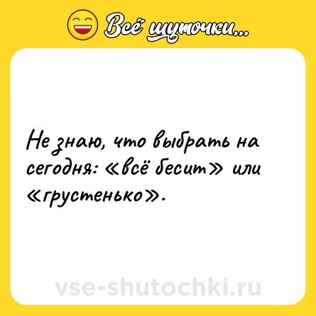 Шутка: Не знаю, что выбрать на сегодня: «всё бесит» или «грустенько».