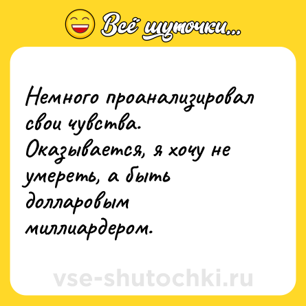 Шутка: Немного проанализировал свои чувства.<br>Оказывается, я хочу не умереть, а быть долларовым миллиардером.