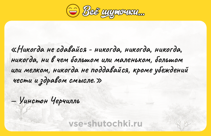 Цитата: Никогда не сдавайся - никогда, никогда, никогда, никогда, ни в чем большом или маленьком, большом или мелком, никогда не поддавайся, кроме убеждений чести и здравом смысле.Уинстон Черчилль