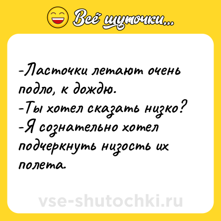 Шутка: -Ласточки летают очень подло, к дождю.<br>-Ты хотел сказать низко?<br>-Я сознательно хотел подчеркнуть низость их полета.