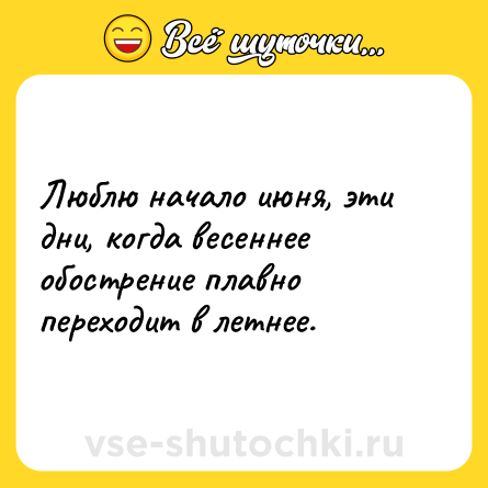 Шутка: Люблю начало июня, эти дни, когда весеннее обострение плавно переходит в летнее.