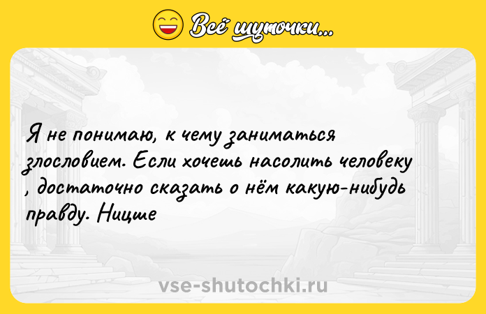 Цитата: Я не понимаю, к чему заниматься злословием. Если хочешь насолить человеку , достаточно сказать о нём какую-нибудь правду. Ницше