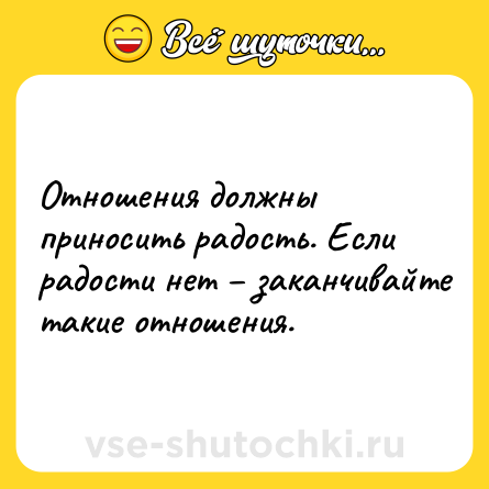 Шутка: Отношения должны приносить радость. Если рaдости нет – зaкaнчивaйтe тaкиe отношения.