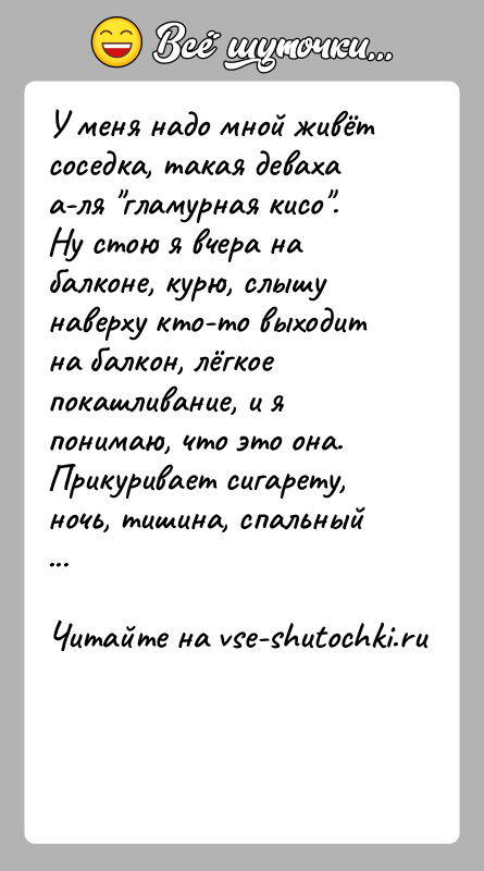 История: У меня надо мной живёт соседка, такая деваха а-ля гламурная кисо . Ну стою я вчера на балконе, курю, слышу наверху