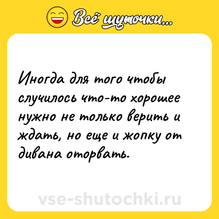 Шутка: Иногда для того чтобы случилось что-то хорошее нужно не только верить и ждать, но еще и жопку от дивана оторвать.