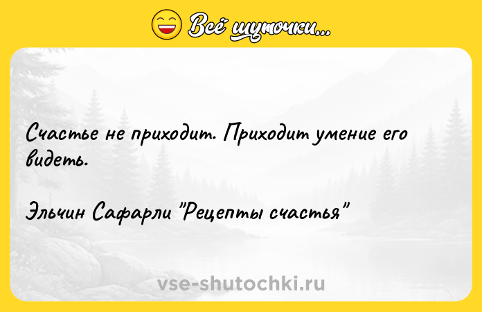 Цитата: Счастье не приходит. Приходит умение его видеть.Эльчин Сафарли Рецепты счастья