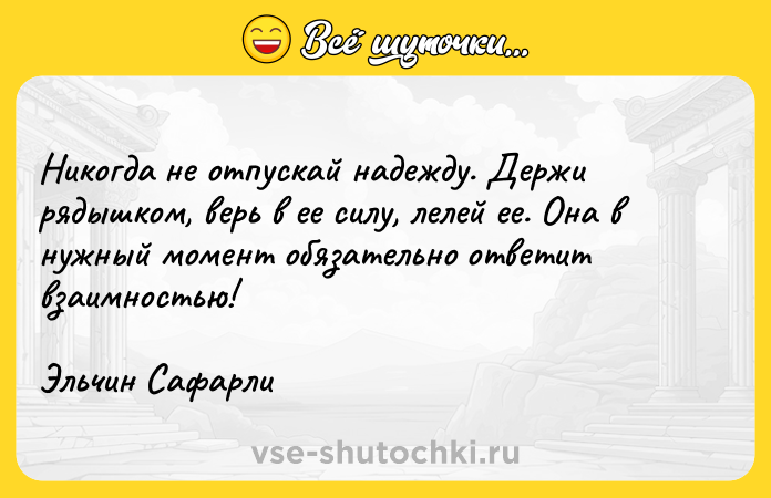 Цитата: Никогда не отпускай надежду. Держи рядышком, верь в ее силу, лелей ее. Она в нужный момент обязательно ответит взаимностью! Эльчин Сафарли