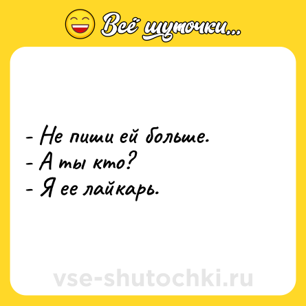 Шутка: - Не пиши ей больше.- А ты кто?- Я ее лайкарь.