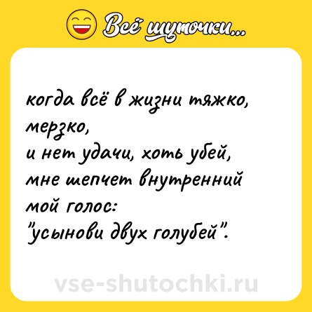 Шутка: когда всё в жизни тяжко, мерзко,  <br>и нет удачи, хоть убей, <br>мне шепчет внутренний мой голос:  <br>