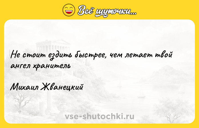 Цитата: Не стоит ездить быстрее, чем летает твой ангел хранитель Михаил Жванецкий