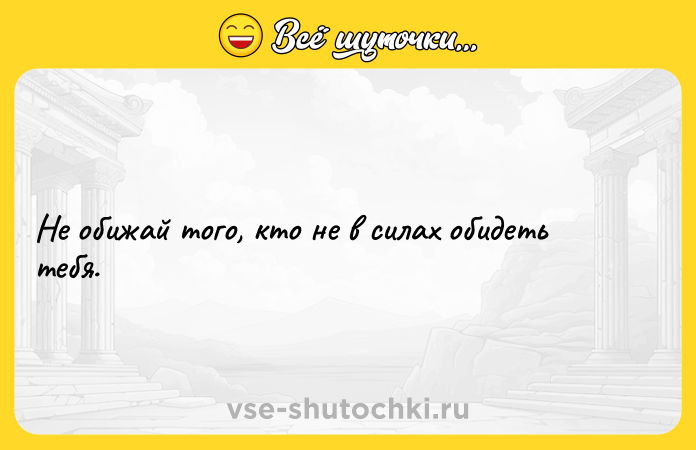 Цитата: Не обижай того, кто не в силах обидеть тебя.