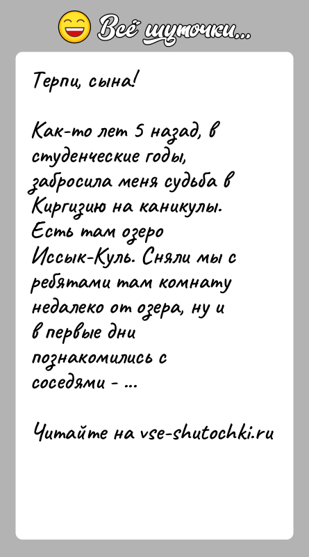 История: Терпи, сына!Как-то лет 5 назад, в студенческие годы, забросила меня судьба в Киргизию на каникулы. Есть там озеро Иссык-Куль. Сняли