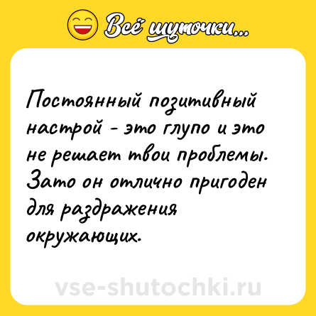 Шутка: Постоянный позитивный настрой - это глупо и это не решает твои проблемы. Зато он отлично пригоден для раздражения окружающих.