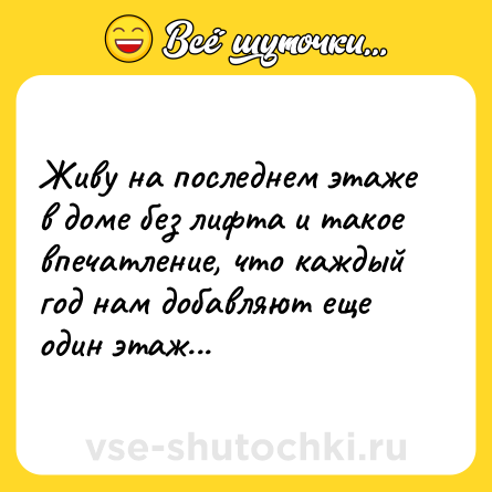 Шутка: Живу на последнем этаже в доме без лифта и такое впечатление, что каждый год нам добавляют еще один этаж...